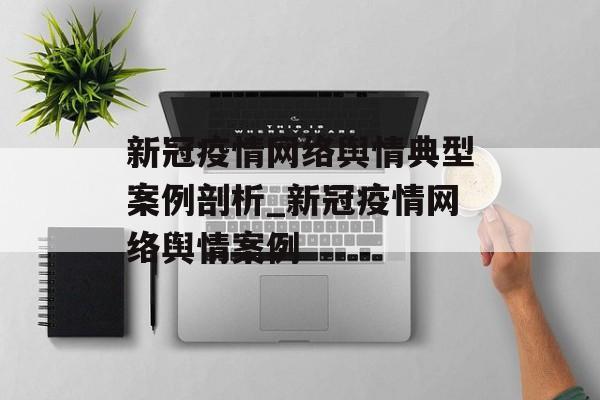 新冠疫情网络舆情典型案例剖析_新冠疫情网络舆情案例
